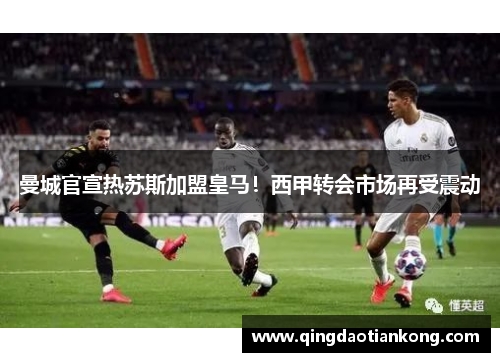 曼城官宣热苏斯加盟皇马！西甲转会市场再受震动