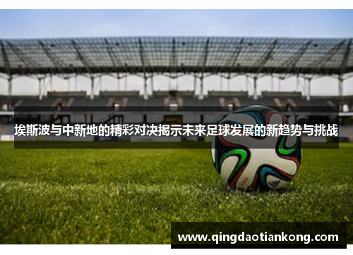 埃斯波与中新地的精彩对决揭示未来足球发展的新趋势与挑战