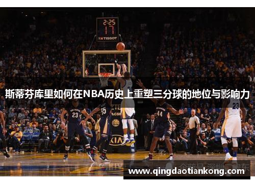 斯蒂芬库里如何在NBA历史上重塑三分球的地位与影响力
