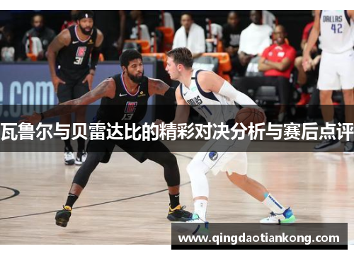 瓦鲁尔与贝雷达比的精彩对决分析与赛后点评