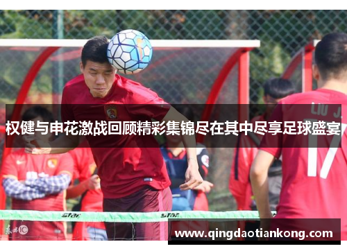 权健与申花激战回顾精彩集锦尽在其中尽享足球盛宴
