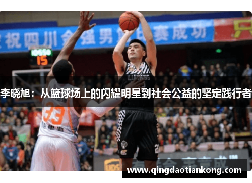 李晓旭:从篮球场上的闪耀明星到社会公益的坚定践行者 李晓旭:从篮球场上的闪耀明星到社会公益的坚定践行者