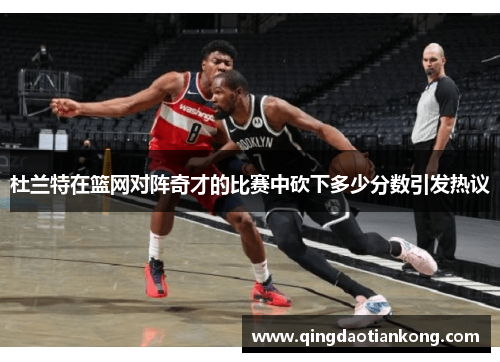 杜兰特在篮网对阵奇才的比赛中砍下多少分数引发热议 杜兰特在篮网对阵奇才的比赛中砍下多少分数引发热议