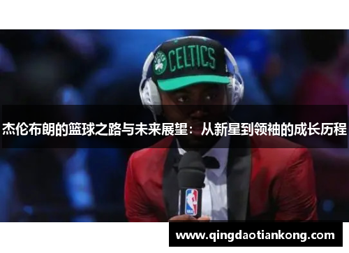 杰伦布朗的篮球之路与未来展望:从新星到领袖的成长历程 杰伦布朗的篮球之路与未来展望:从新星到领袖的成长历程