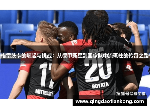 格雷茨卡的崛起与挑战：从德甲新星到国家队中流砥柱的传奇之路