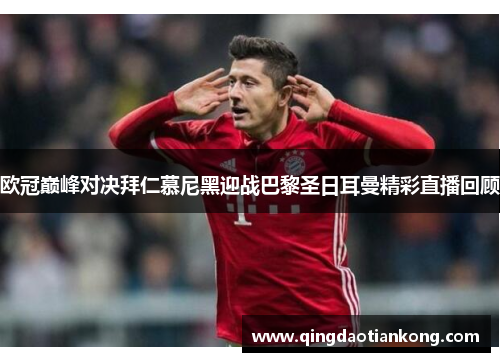 欧冠巅峰对决拜仁慕尼黑迎战巴黎圣日耳曼精彩直播回顾