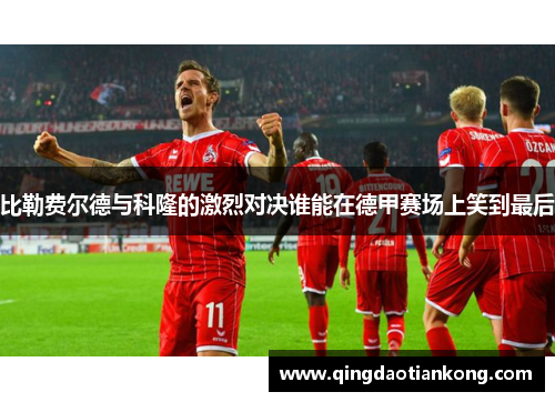 比勒费尔德与科隆的激烈对决谁能在德甲赛场上笑到最后