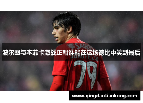 波尔图与本菲卡激战正酣谁能在这场德比中笑到最后