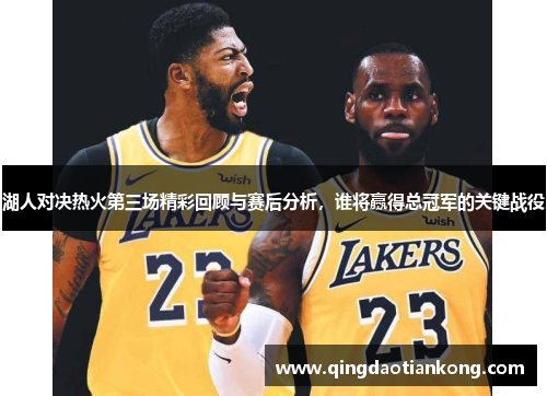 湖人对决热火第三场精彩回顾与赛后分析，谁将赢得总冠军的关键战役