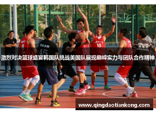 激烈对决篮球盛宴韩国队挑战美国队展现巅峰实力与团队合作精神