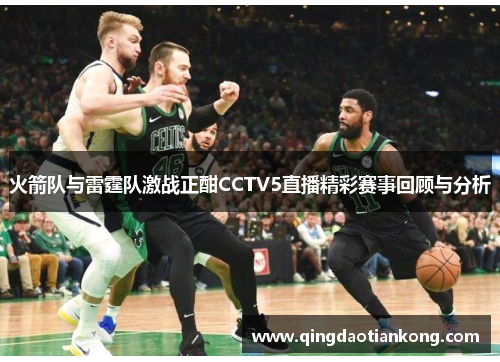 火箭队与雷霆队激战正酣CCTV5直播精彩赛事回顾与分析