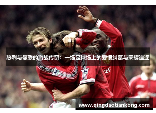 热刺与曼联的激战传奇：一场足球场上的爱恨纠葛与荣耀追逐
