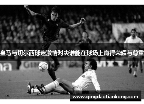 皇马与切尔西球迷激情对决谁能在球场上赢得荣耀与尊重