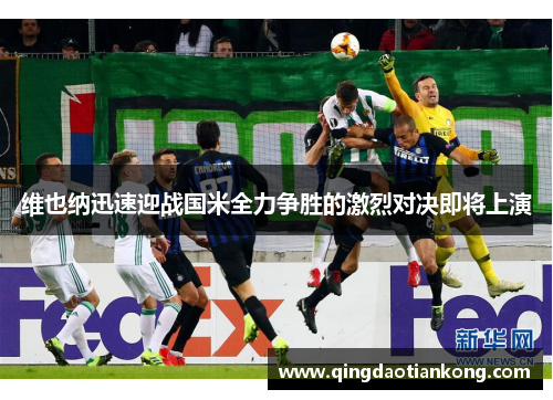 维也纳迅速迎战国米全力争胜的激烈对决即将上演