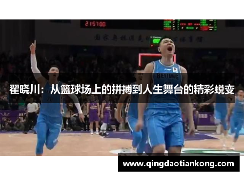 翟晓川：从篮球场上的拼搏到人生舞台的精彩蜕变