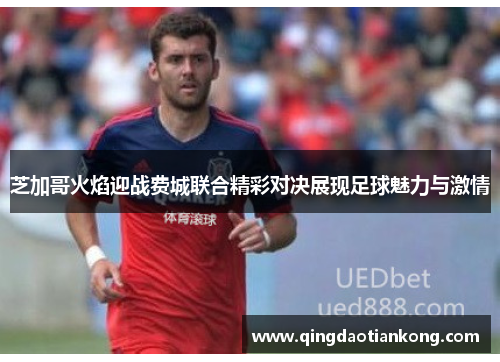 芝加哥火焰迎战费城联合精彩对决展现足球魅力与激情